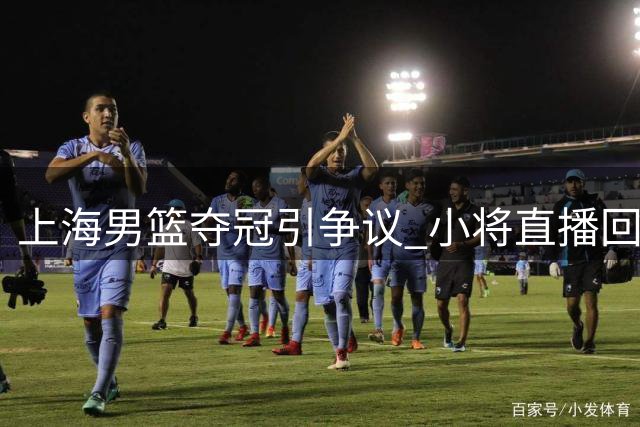 上海男篮夺冠引争议 小将直播回怼"药冠"质疑