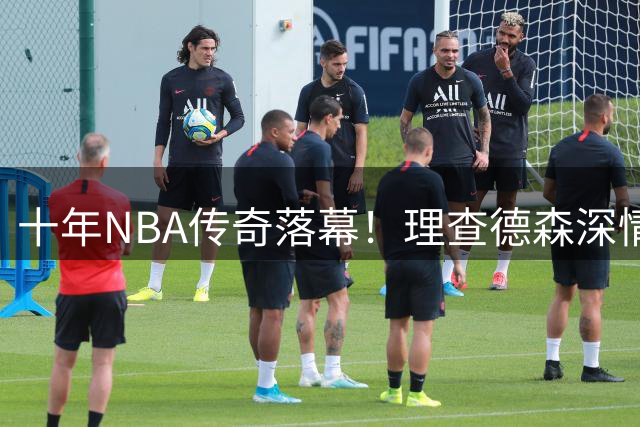 十年NBA传奇落幕！理查德森深情告别篮坛引发球迷集体回忆