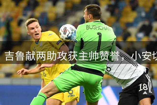 吉鲁献两助攻获主帅赞誉，小安切洛蒂称其为球队福将