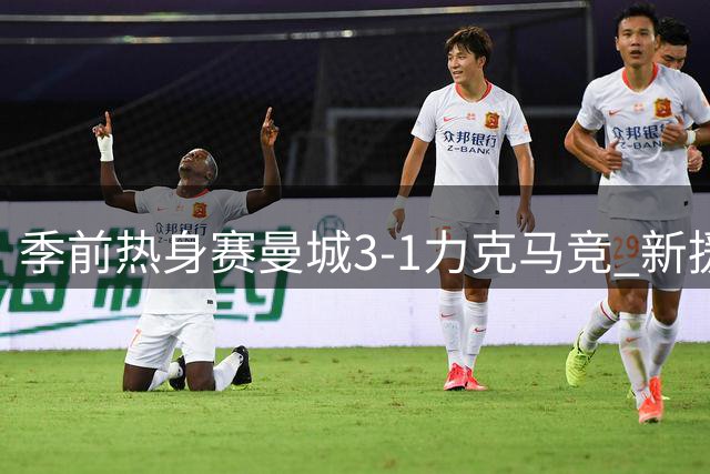 季前热身赛曼城3-1力克马竞 新援马尔穆什梅开二度惊艳亮相