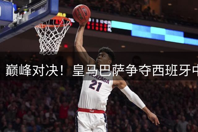 巅峰对决！皇马巴萨争夺西班牙中场大将引爆转会市场