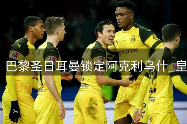 巴黎圣日耳曼锁定阿克利乌什 皇马敲定迪奥曼德转会