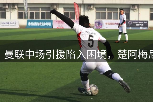 曼联中场引援陷入困境，楚阿梅尼留队意愿强烈