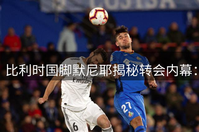 比利时国脚默尼耶揭秘转会内幕：英超梦想与里尔续约分歧