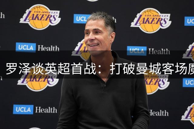 罗泽谈英超首战：打破曼城客场魔咒的最好时机
