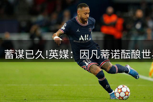 蓄谋已久!英媒：因凡蒂诺酝酿世界杯私有一年多 FIFA核心圈不知情