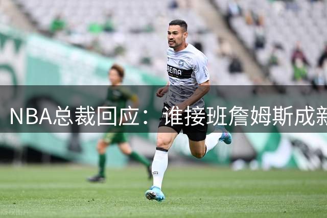 NBA总裁回应：谁接班詹姆斯成新门面 点名亚历山大却强调不会官方钦定